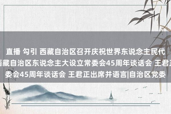 直播 勾引 西藏自治区召开庆祝世界东说念主民代表大会成立70周年暨西藏自治区东说念主大设立常委会45周年谈话会 王君正出席并语言|自治区党委