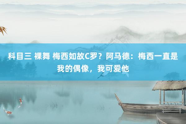 科目三 裸舞 梅西如故C罗？阿马德：梅西一直是我的偶像，我可爱他