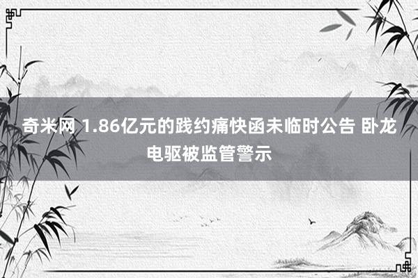 奇米网 1.86亿元的践约痛快函未临时公告 卧龙电驱被监管警示