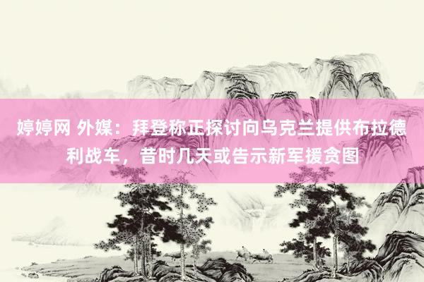 婷婷网 外媒：拜登称正探讨向乌克兰提供布拉德利战车，昔时几天或告示新军援贪图