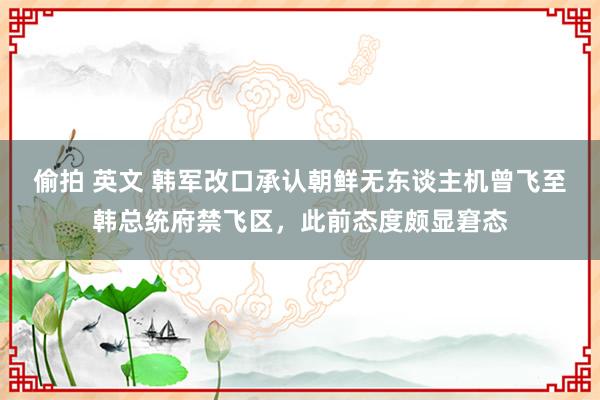 偷拍 英文 韩军改口承认朝鲜无东谈主机曾飞至韩总统府禁飞区，此前态度颇显窘态