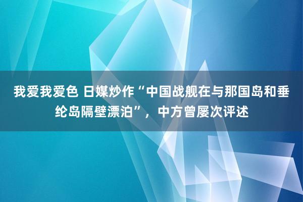 我爱我爱色 日媒炒作“中国战舰在与那国岛和垂纶岛隔壁漂泊”，中方曾屡次评述