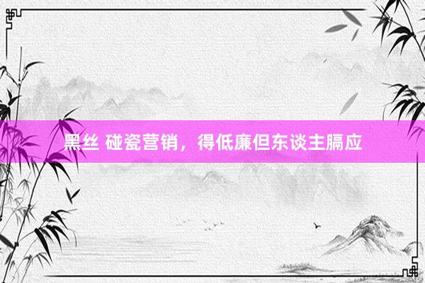 黑丝 碰瓷营销，得低廉但东谈主膈应