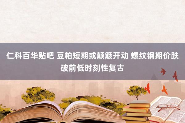 仁科百华贴吧 豆粕短期或颠簸开动 螺纹钢期价跌破前低时刻性复古