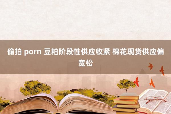 偷拍 porn 豆粕阶段性供应收紧 棉花现货供应偏宽松