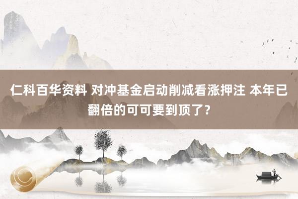 仁科百华资料 对冲基金启动削减看涨押注 本年已翻倍的可可要到顶了？