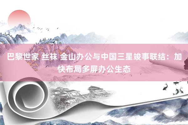 巴黎世家 丝袜 金山办公与中国三星竣事联结：加快布局多屏办公生态