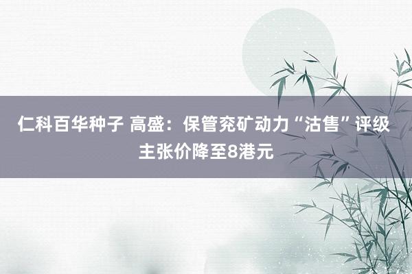 仁科百华种子 高盛：保管兖矿动力“沽售”评级 主张价降至8港元