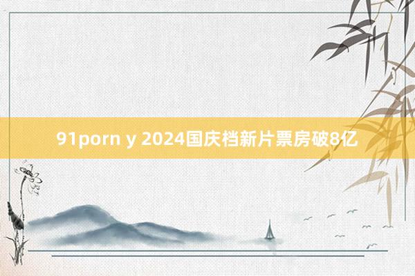 91porn y 2024国庆档新片票房破8亿