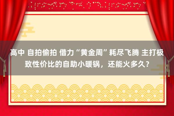高中 自拍偷拍 借力“黄金周”耗尽飞腾 主打极致性价比的自助小暖锅，还能火多久？