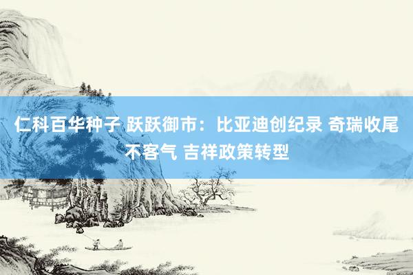 仁科百华种子 跃跃御市：比亚迪创纪录 奇瑞收尾不客气 吉祥政策转型
