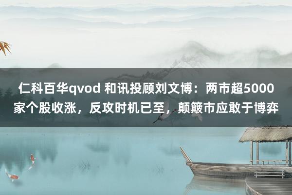 仁科百华qvod 和讯投顾刘文博：两市超5000家个股收涨，反攻时机已至，颠簸市应敢于博弈