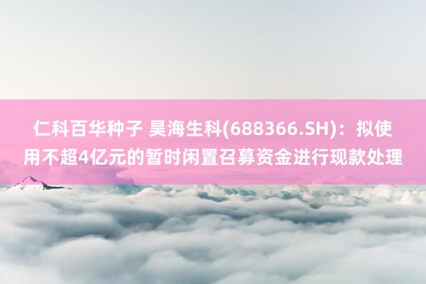 仁科百华种子 昊海生科(688366.SH)：拟使用不超4亿元的暂时闲置召募资金进行现款处理