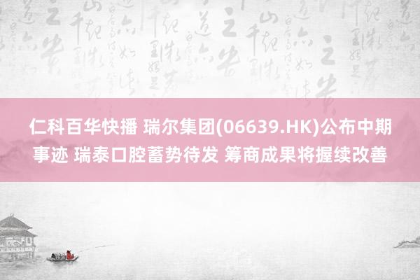 仁科百华快播 瑞尔集团(06639.HK)公布中期事迹 瑞泰口腔蓄势待发 筹商成果将握续改善