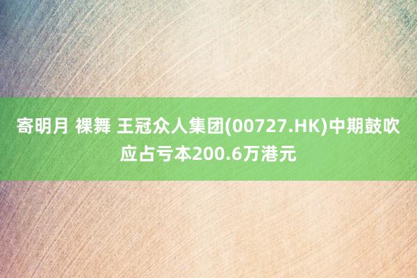 寄明月 裸舞 王冠众人集团(00727.HK)中期鼓吹应占亏本200.6万港元