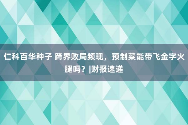 仁科百华种子 跨界败局频现，预制菜能带飞金字火腿吗？|财报速递