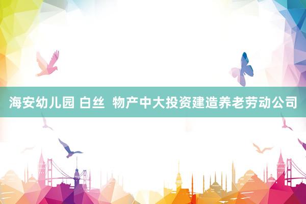 海安幼儿园 白丝  物产中大投资建造养老劳动公司