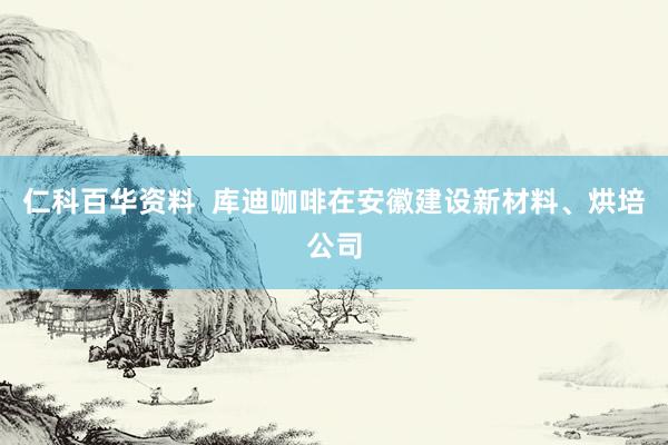 仁科百华资料  库迪咖啡在安徽建设新材料、烘培公司