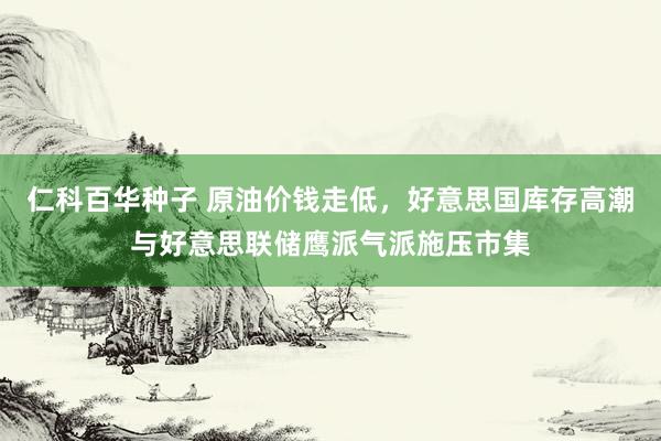 仁科百华种子 原油价钱走低，好意思国库存高潮与好意思联储鹰派气派施压市集