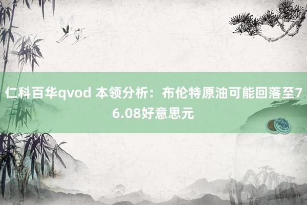 仁科百华qvod 本领分析：布伦特原油可能回落至76.08好意思元