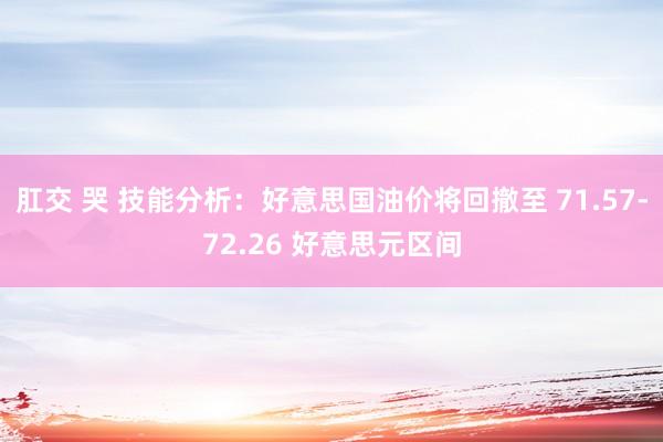 肛交 哭 技能分析：好意思国油价将回撤至 71.57-72.26 好意思元区间