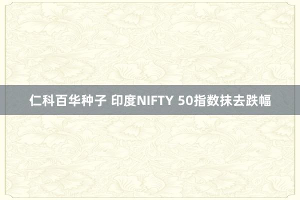 仁科百华种子 印度NIFTY 50指数抹去跌幅