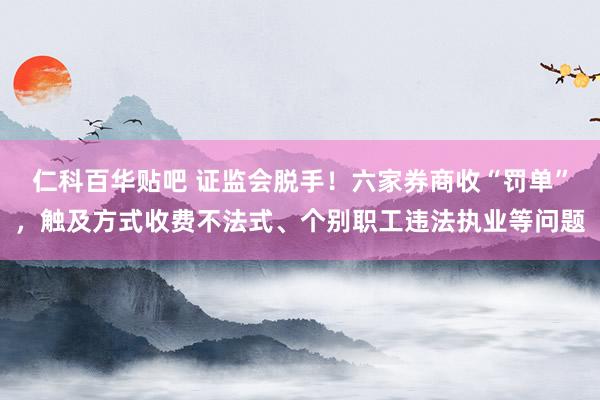 仁科百华贴吧 证监会脱手！六家券商收“罚单”，触及方式收费不法式、个别职工违法执业等问题